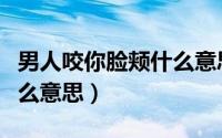 男人咬你脸颊什么意思（男人主动咬你脸是什么意思）