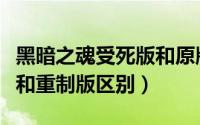 黑暗之魂受死版和原版区别（黑暗之魂受死版和重制版区别）