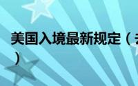美国入境最新规定（去美国探亲入境最新规定）