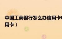 中国工商银行怎么办信用卡申请（怎么申请办理工商银行信用卡）
