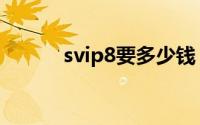 svip8要多少钱（svip8是什么）