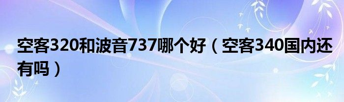 空客320和波音737哪个好（空客340国内还有吗）