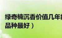 绿奇楠沉香价值几年能成才（绿奇楠沉香哪个品种最好）