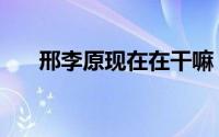 邢李原现在在干嘛（邢李原什么星座）