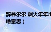 辞暮尔尔 烟火年年出自（辞慕尔尔烟火年年啥意思）