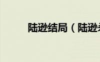 陆逊结局（陆逊杀傅俊是真的吗）