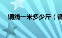 铜线一米多少斤（铜线每米重量一览表）