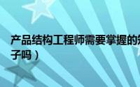 产品结构工程师需要掌握的知识（产品结构工程师能干一辈子吗）