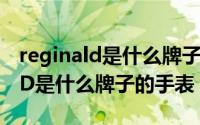reginald是什么牌子的手表价格（REGIANLD是什么牌子的手表）