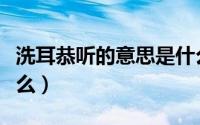 洗耳恭听的意思是什么呢（洗耳恭听意思是什么）