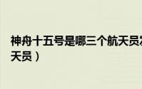 神舟十五号是哪三个航天员发射的（神舟十五号是哪三个航天员）