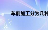 车削加工分为几种（车削加工种类）