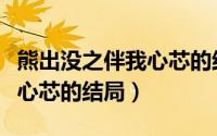 熊出没之伴我心芯的结局是啥（熊出没之伴我心芯的结局）