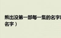 熊出没第一部每一集的名字叫什么（熊出没第一部每一集的名字）