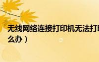 无线网络连接打印机无法打印（无线网络连接不上打印机怎么办）