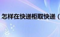 怎样在快递柜取快递（丰巢快递柜使用方法）