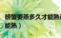 螃蟹要蒸多久才能熟透一点（螃蟹要蒸多久才能熟）