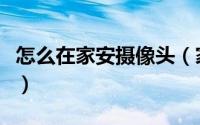 怎么在家安摄像头（家里怎么秘密安装摄像头）