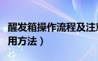 醒发箱操作流程及注意事项（醒发箱第一次使用方法）
