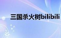 三国杀火树bilibili（火国杀火树身高）