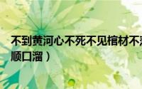 不到黄河心不死不见棺材不落泪（不到黄河心不死的下一句顺口溜）