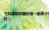 飞利浦助听器价格一般多少钱一个（飞利浦助听器质量好不好）