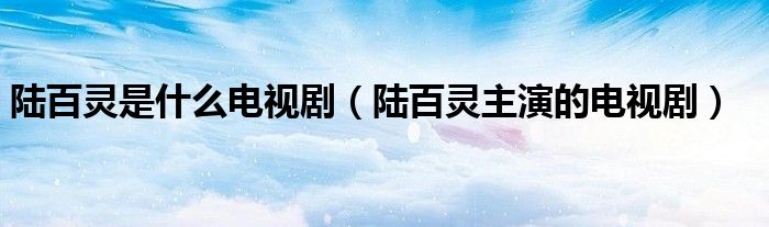 陆百灵是什么电视剧（陆百灵主演的电视剧）