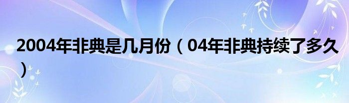 2004年非典是几月份（04年非典持续了多久）