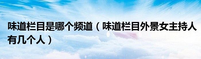 味道栏目是哪个频道（味道栏目外景女主持人有几个人）