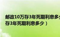 邮政10万存3年死期利息多少 利率情况-乐财经（邮政10万存3年死期利息多少）
