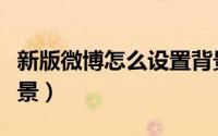 新版微博怎么设置背景（新浪微博怎么设置背景）