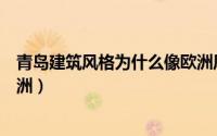 青岛建筑风格为什么像欧洲风格（青岛建筑风格为什么像欧洲）