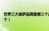 世界三大披萨品牌是哪三个品牌（世界三大披萨品牌是哪三个）