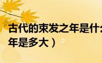 古代的束发之年是什么意思（古人说的束发之年是多大）