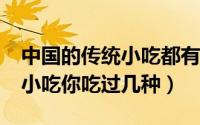 中国的传统小吃都有些什么?（中国三大传统小吃你吃过几种）
