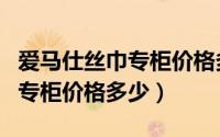 爱马仕丝巾专柜价格多少钱一个（爱马仕丝巾专柜价格多少）