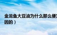 金龙鱼大豆油为什么那么便宜（金龙鱼大豆油为什么是转基因的）