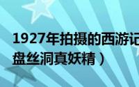 1927年拍摄的西游记盘丝洞（1927年西游记盘丝洞真妖精）