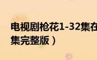 电视剧枪花1-32集在线观看（枪花大结局32集完整版）