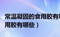 常温凝固的食用胶有哪些牌子（常温凝固的食用胶有哪些）