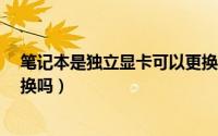 笔记本是独立显卡可以更换吗?（笔记本是独立显卡可以更换吗）
