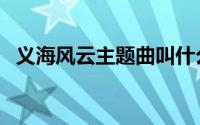 义海风云主题曲叫什么（义海风云主题曲）