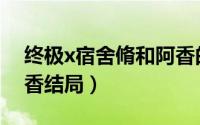 终极x宿舍脩和阿香的结局是（终极x宿舍阿香结局）