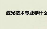 激光技术专业学什么（激光工程学什么）