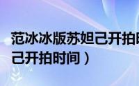 范冰冰版苏妲己开拍时间多久（范冰冰版苏妲己开拍时间）