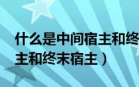 什么是中间宿主和终末宿主?（什么是中间宿主和终末宿主）