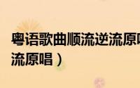 粤语歌曲顺流逆流原唱视频（粤语歌曲顺流逆流原唱）