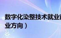 数字化染整技术就业前景（数字化染整技术就业方向）