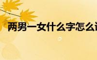 两男一女什么字怎么读（两男一女什么字）