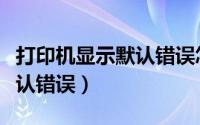 打印机显示默认错误怎么解决（打印机显示默认错误）